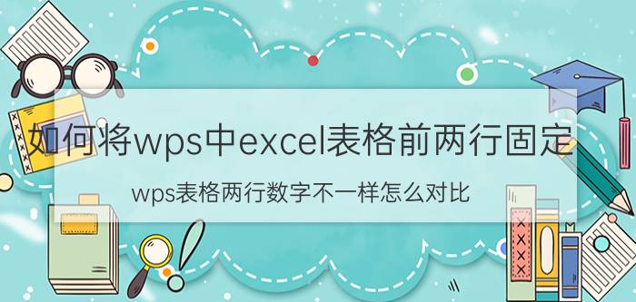 如何将wps中excel表格前两行固定 wps表格两行数字不一样怎么对比？